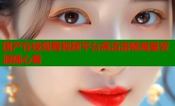 国产在线观看视频平台高清流畅海量资源随心看