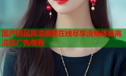 国产精品高清视频在线尽享流畅体验高清无广告观看