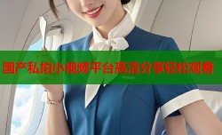 国产私拍小视频平台高清分享轻松观看