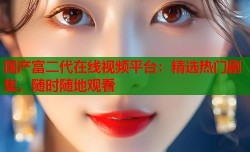 国产富二代在线视频平台：精选热门剧集，随时随地观看