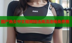 国产熟女中文视频精选高清流畅免费看