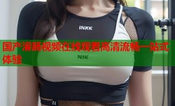 国产灌肠视频在线观看高清流畅一站式体验