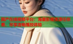 国产在线视频平台：海量影视资源任你看，尽享流畅播放体验