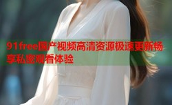 91free国产视频高清资源极速更新畅享私密观看体验
