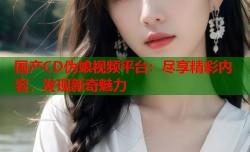 国产CD伪娘视频平台：尽享精彩内容，发现新奇魅力