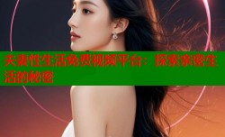 夫妻性生活免费视频平台：探索亲密生活的秘密