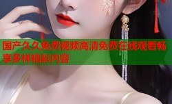 国产久久免费视频高清免费在线观看畅享多样精彩内容
