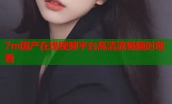 7m国产在线视频平台高清流畅随时观看