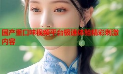 国产重口味视频平台极速体验精彩刺激内容