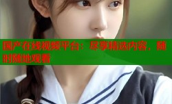 国产在线视频平台：尽享精选内容，随时随地观看