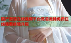 国产激情在线视频平台高清流畅免费在线观看体验升级