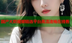 国产大奶视频精选平台高清流畅在线看