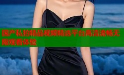 国产私拍精品视频精选平台高清流畅无限观看体验