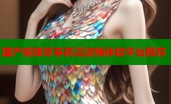 国产视频尽享高清流畅体验平台推荐