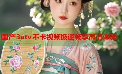 国产3atv不卡视频极速畅享高清体验