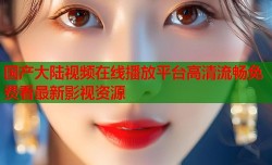 国产大陆视频在线播放平台高清流畅免费看最新影视资源