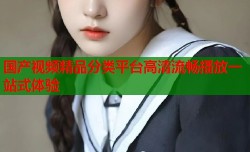 国产视频精品分类平台高清流畅播放一站式体验