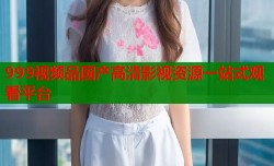 999视频品国产高清影视资源一站式观看平台