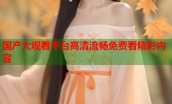 国产大观看平台高清流畅免费看精彩内容