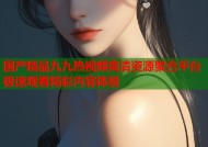 国产精品九九热视频高清资源聚合平台 极速观看精彩内容体验