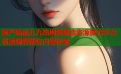 国产精品九九热视频高清资源聚合平台 极速观看精彩内容体验