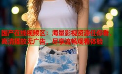 国产在线视频区：海量影视资源任你看，高清播放无广告，尽享流畅观看体验