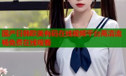 国产日韩欧美有码在线视频平台高清流畅免费在线观看