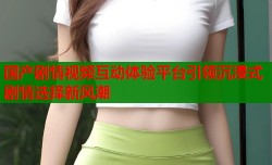 国产剧情视频互动体验平台引领沉浸式剧情选择新风潮