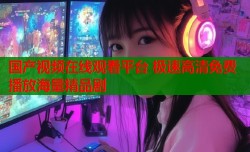 国产视频在线观看平台 极速高清免费播放海量精品剧
