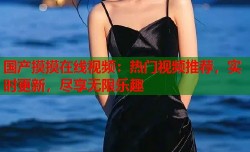 国产摸摸在线视频：热门视频推荐，实时更新，尽享无限乐趣