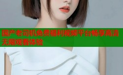 国产老司机免费福利视频平台畅享高清无限观看体验
