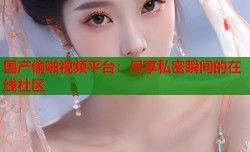 国产偷啪视频平台：尽享私密瞬间的在线社区
