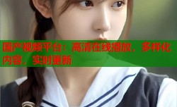 国产视频平台：高清在线播放，多样化内容，实时更新