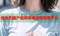 优优色国产视频高清流畅观看平台