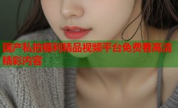国产私拍福利精品视频平台免费看高清精彩内容