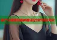 国产小视频拍摄神器轻松创作精彩短片