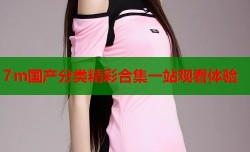 7m国产分类精彩合集一站观看体验