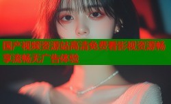 国产视频资源站高清免费看影视资源畅享流畅无广告体验