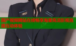 国产视频网站在线畅享海量高清影视直播互动体验
