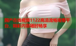 国产在线视频1122高清流畅观看平台，精彩内容随时畅享