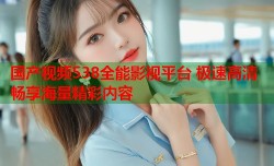 国产视频538全能影视平台 极速高清畅享海量精彩内容