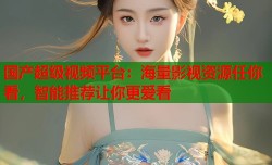 国产超级视频平台：海量影视资源任你看，智能推荐让你更爱看