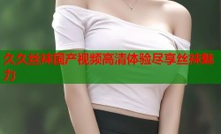 久久丝袜国产视频高清体验尽享丝袜魅力