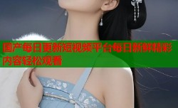 国产每日更新短视频平台每日新鲜精彩内容轻松观看