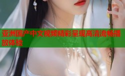 亚洲国产中文视频精彩呈现高清流畅播放体验