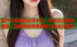 国产在线视频丝袜平台：尽享丝滑视觉盛宴，随时随地观看最热门的丝袜视频