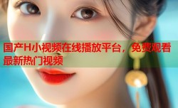 国产H小视频在线播放平台，免费观看最新热门视频