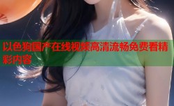 以色狗国产在线视频高清流畅免费看精彩内容