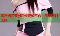 国产精品亚洲在钱视频平台，尽享精彩无限