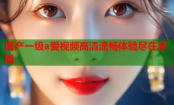 国产一级a爱视频高清流畅体验尽在掌握